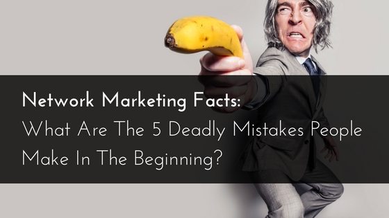 Network Marketing Facts- What Are The 5 Deadly Mistakes People Make In The Beginning-