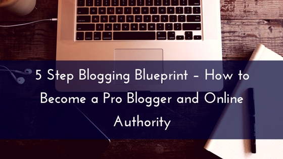 5 Step Blogging Blueprint – How to Become a Pro Blogger and Online Authority
