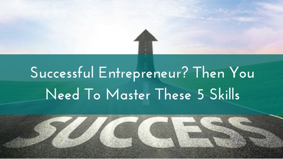 Successful Entrepreneur- Then You Need To Master These 5 Skills