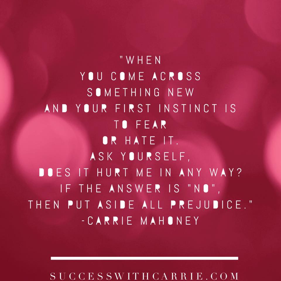 "When you come across something new and your first instinct is to fear or hate it. Ask yourself, does it hurt me in any way? If the answer is "No", then put aside all prejudice."